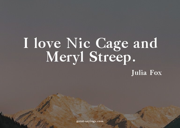 I love Nic Cage and Meryl Streep.

