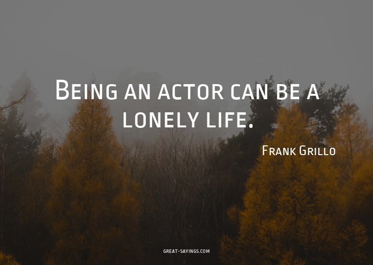 Being an actor can be a lonely life.

