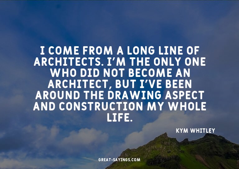 I come from a long line of architects. I'm the only one