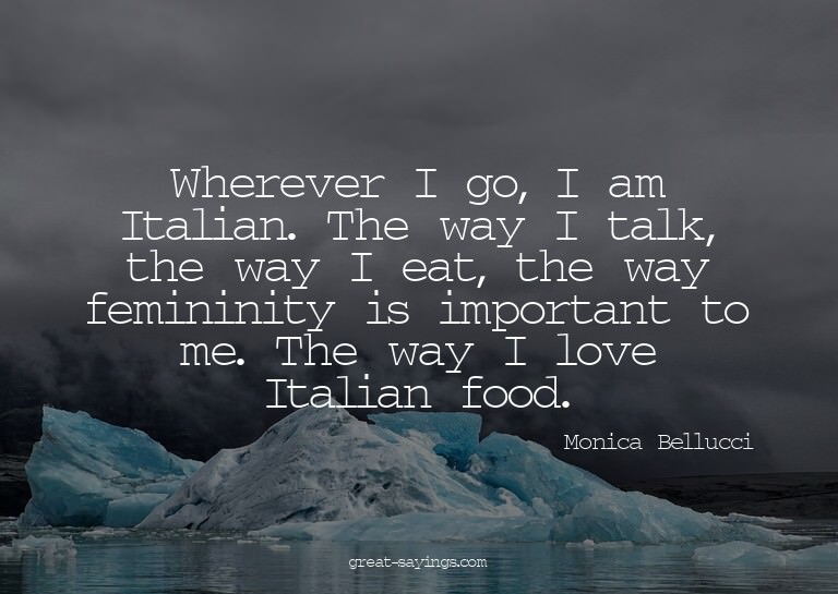 Wherever I go, I am Italian. The way I talk, the way I