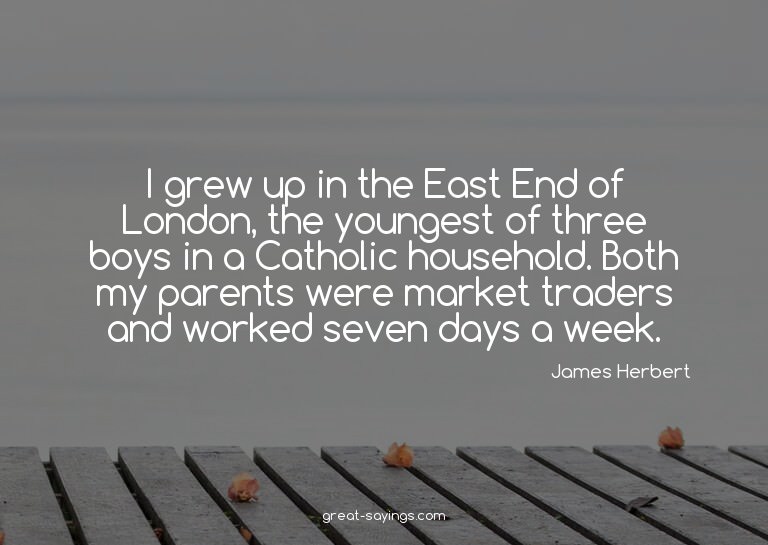I grew up in the East End of London, the youngest of th