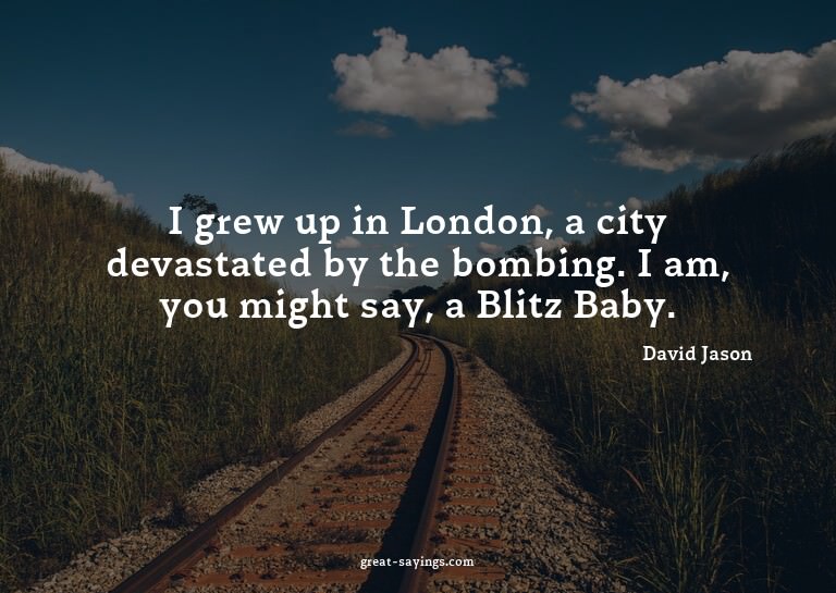 I grew up in London, a city devastated by the bombing.