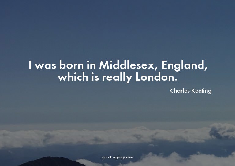 I was born in Middlesex, England, which is really Londo