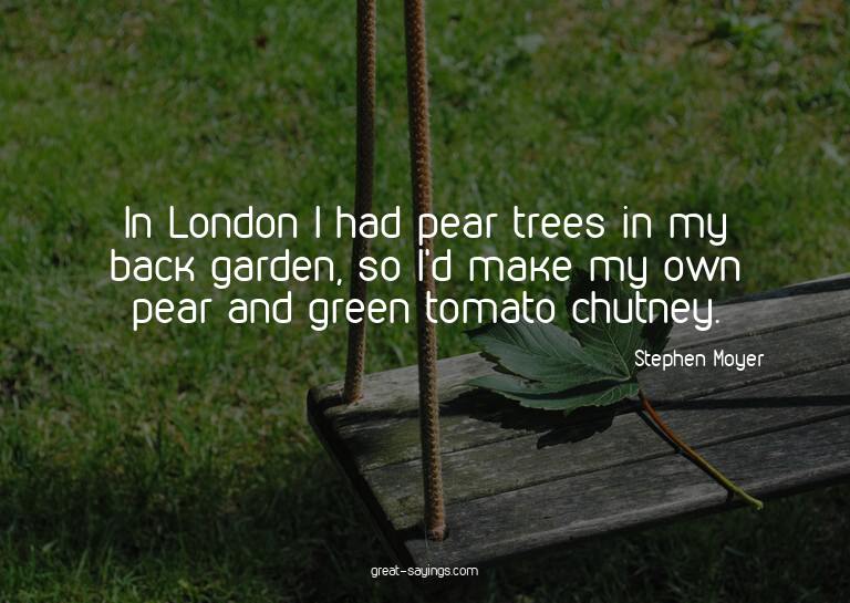 In London I had pear trees in my back garden, so I'd ma