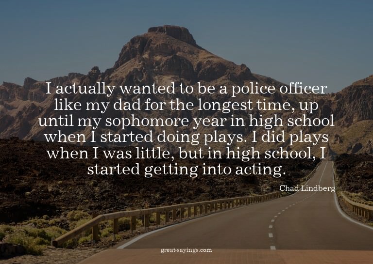 I actually wanted to be a police officer like my dad fo