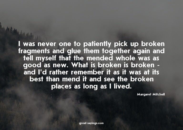 I was never one to patiently pick up broken fragments a