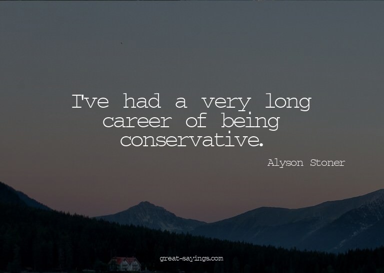 I've had a very long career of being conservative.

