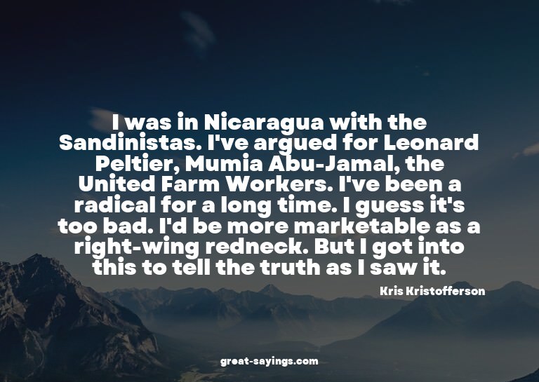 I was in Nicaragua with the Sandinistas. I've argued fo
