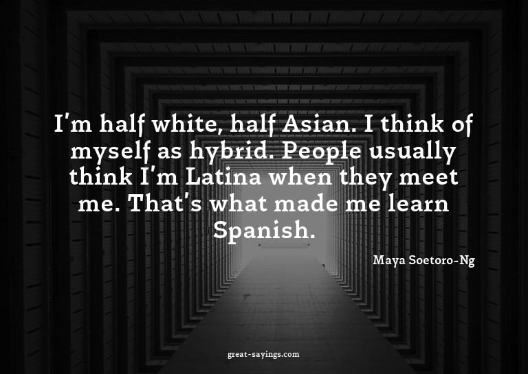 I'm half white, half Asian. I think of myself as hybrid
