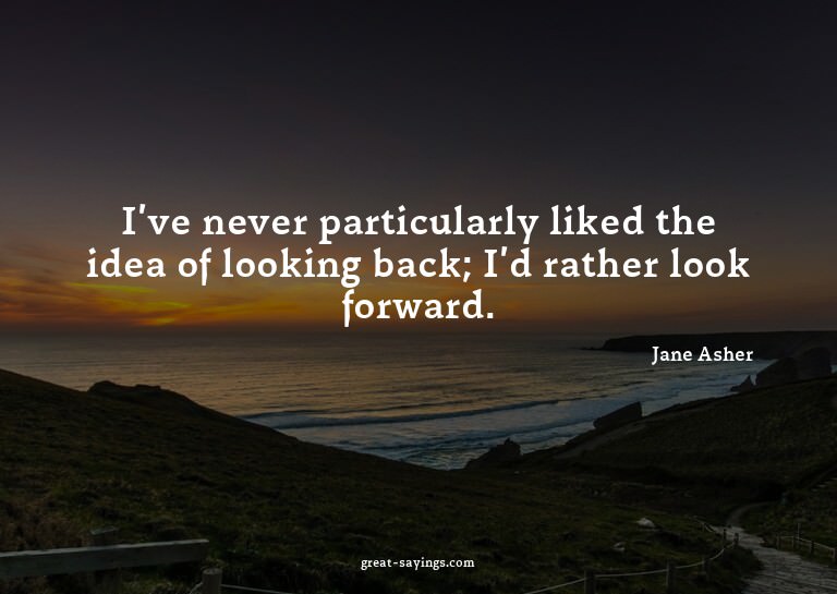I've never particularly liked the idea of looking back;
