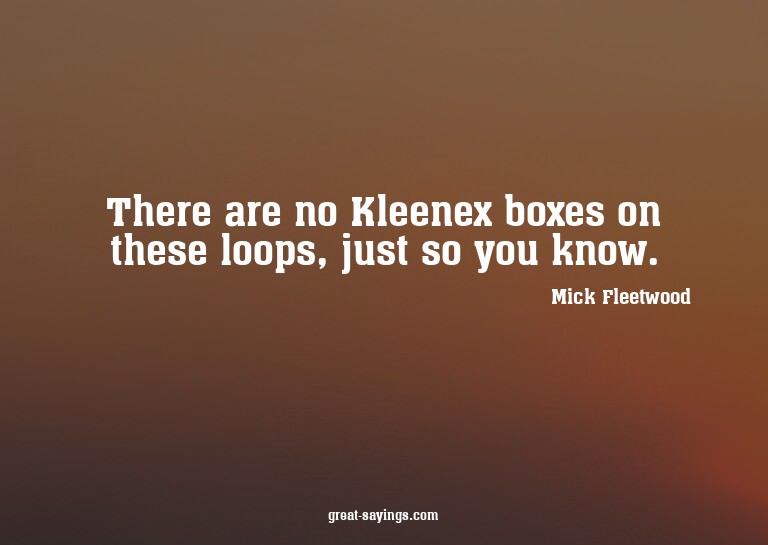 There are no Kleenex boxes on these loops, just so you
