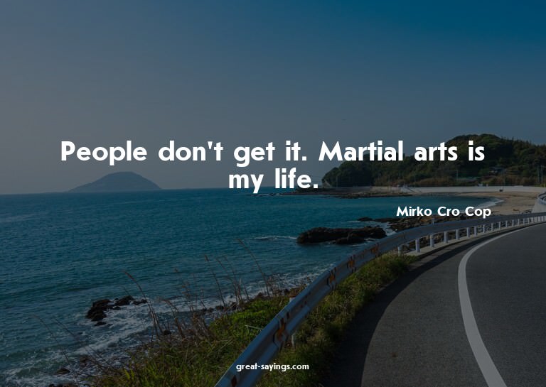 People don't get it. Martial arts is my life.

