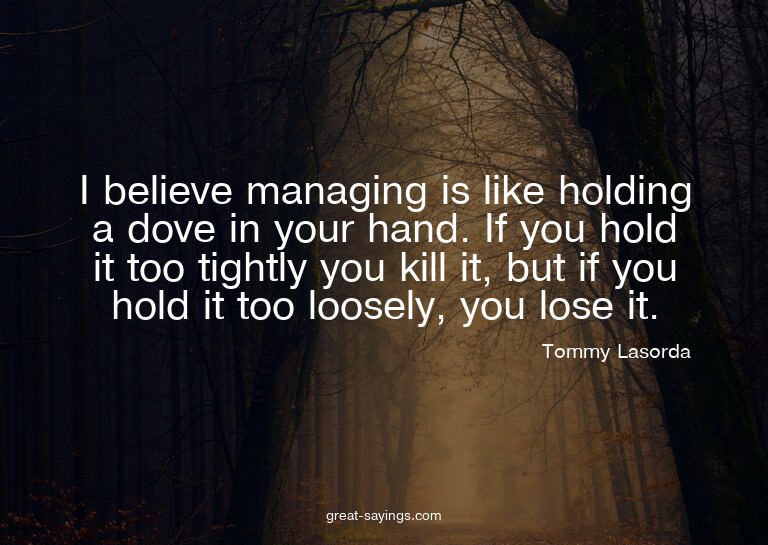 I believe managing is like holding a dove in your hand.