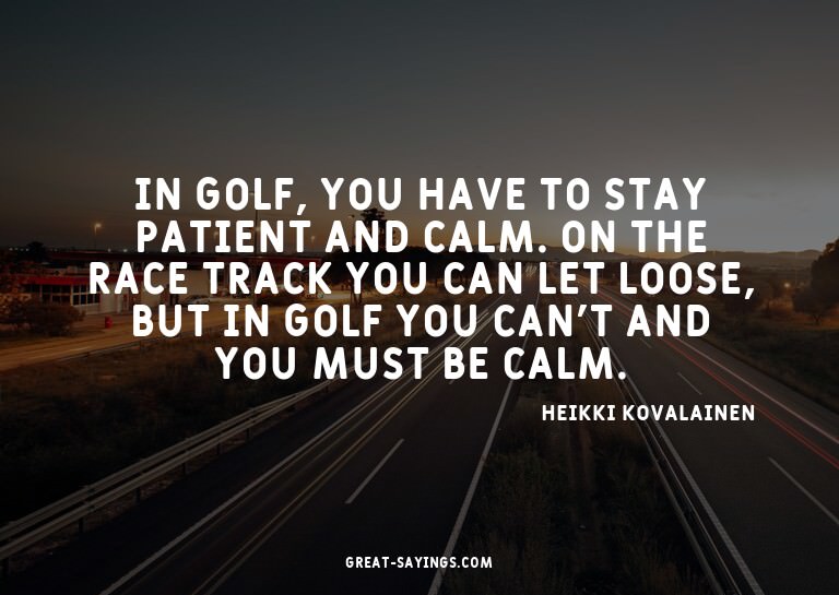 In golf, you have to stay patient and calm. On the race