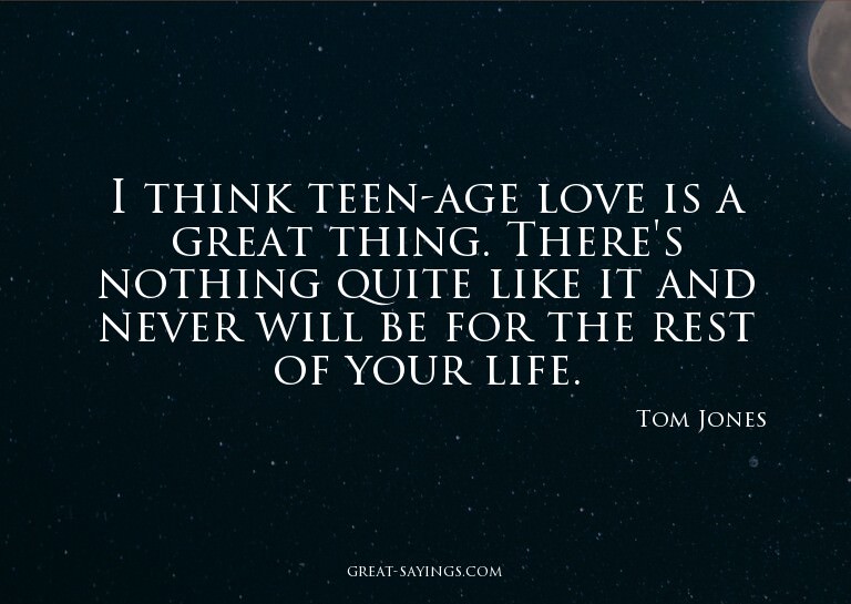 I think teen-age love is a great thing. There's nothing