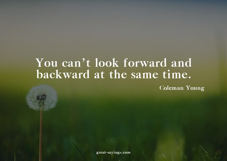 You can't look forward and backward at the same time.

