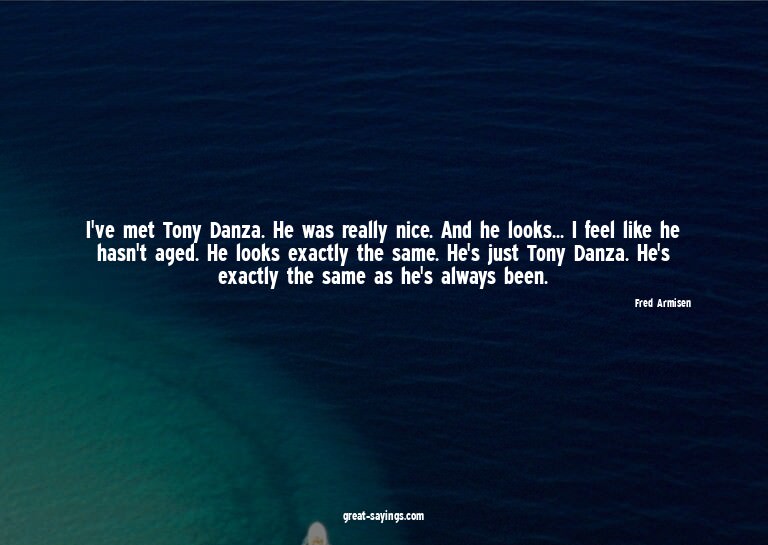 I've met Tony Danza. He was really nice. And he looks..
