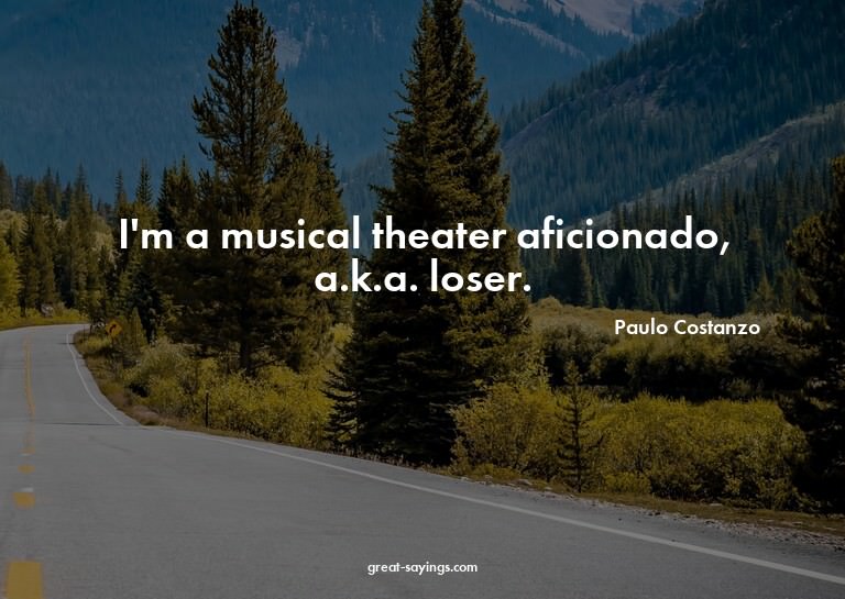I'm a musical theater aficionado, a.k.a. loser.

