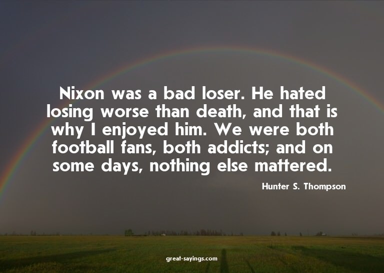 Nixon was a bad loser. He hated losing worse than death