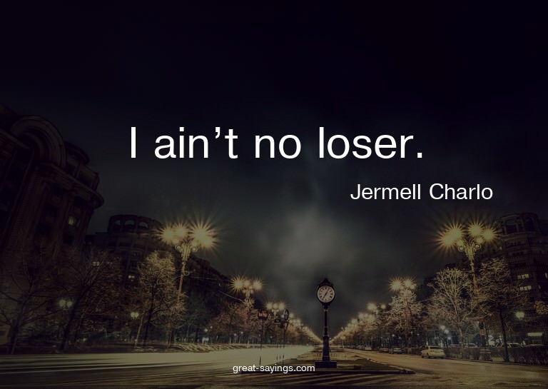 I ain't no loser.

