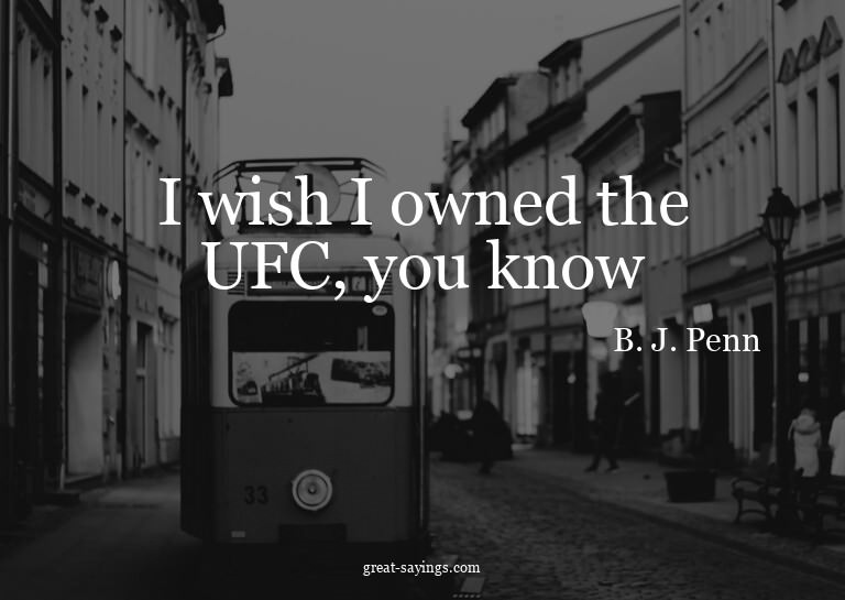 I wish I owned the UFC, you know?

