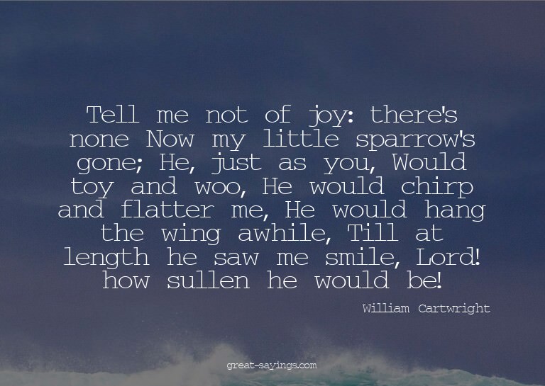 Tell me not of joy: there's none Now my little sparrow'