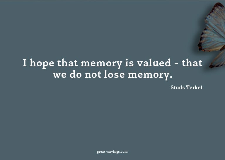 I hope that memory is valued - that we do not lose memo