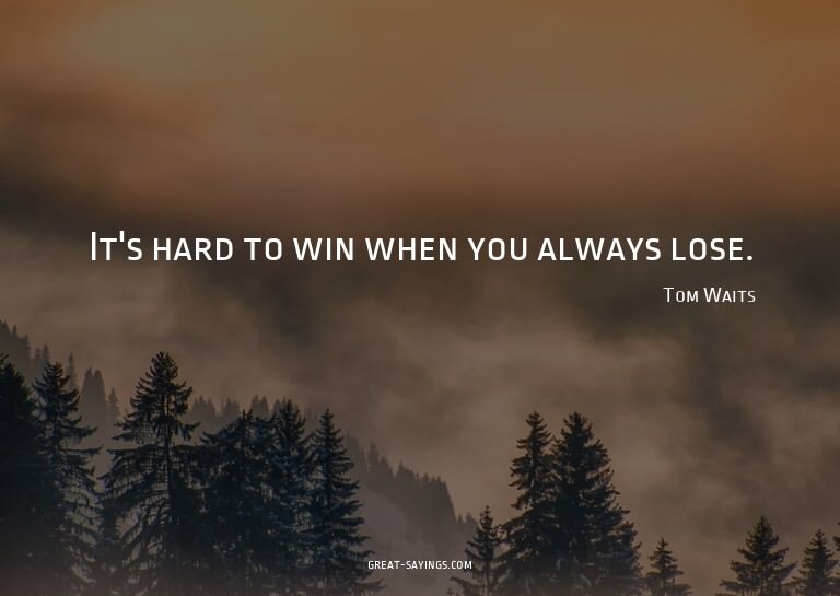 It's hard to win when you always lose.

