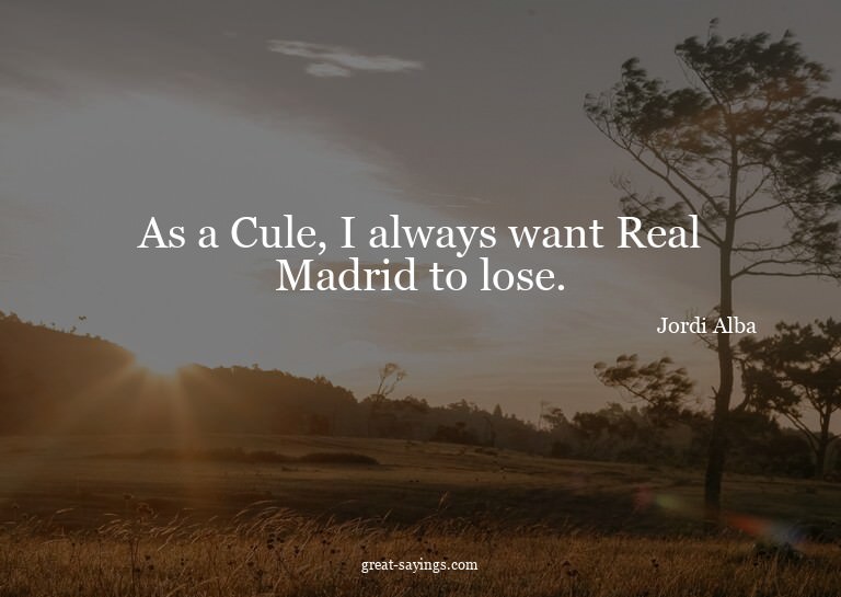 As a Cule, I always want Real Madrid to lose.

