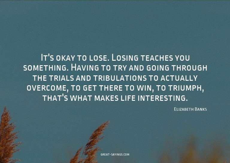 It's okay to lose. Losing teaches you something. Having