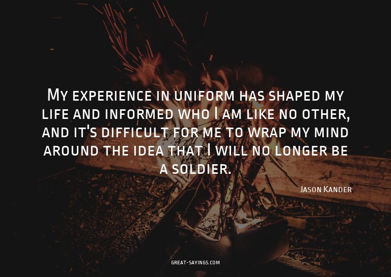 My experience in uniform has shaped my life and informe