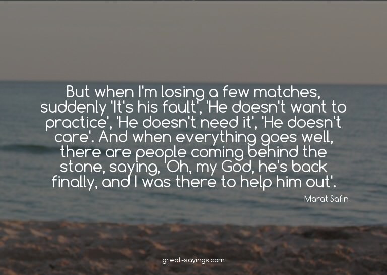 But when I'm losing a few matches, suddenly 'It's his f