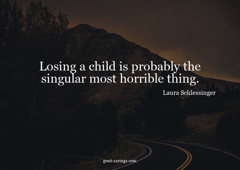 Losing a child is probably the singular most horrible t