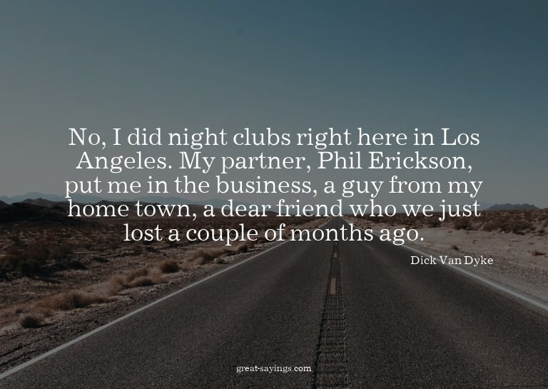 No, I did night clubs right here in Los Angeles. My par