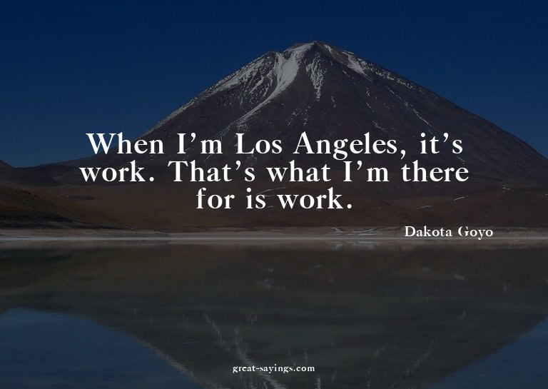 When I'm Los Angeles, it's work. That's what I'm there