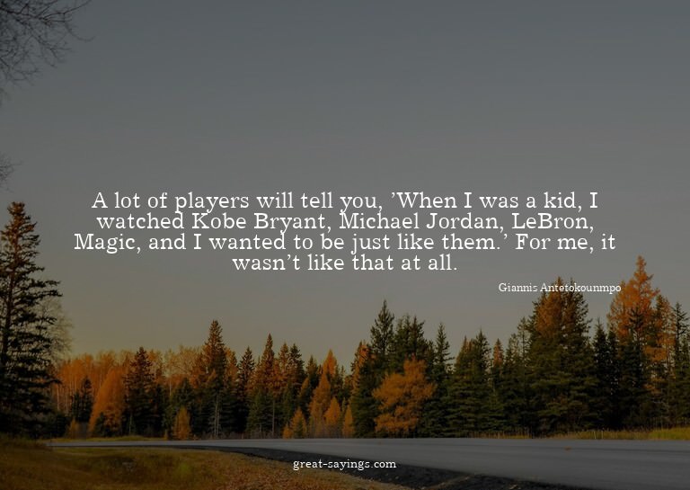 A lot of players will tell you, 'When I was a kid, I wa