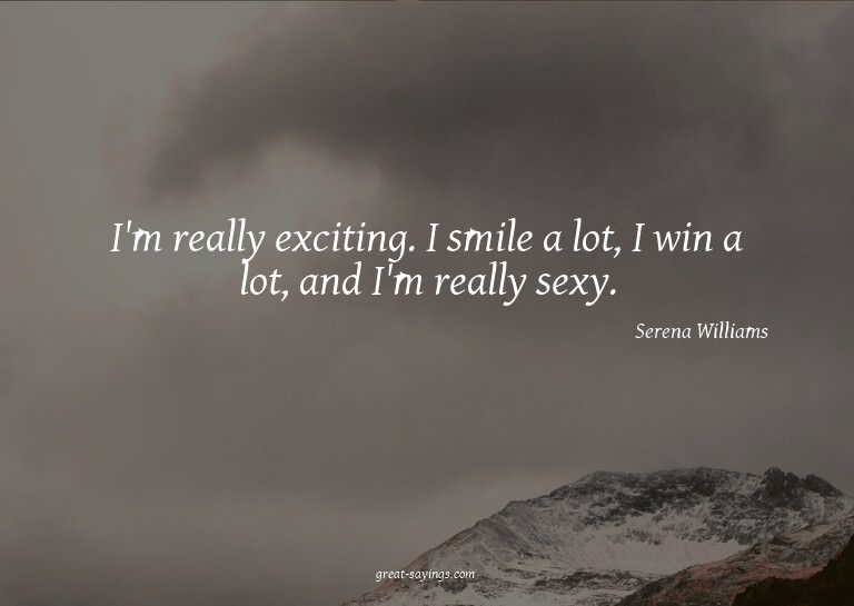 I'm really exciting. I smile a lot, I win a lot, and I'