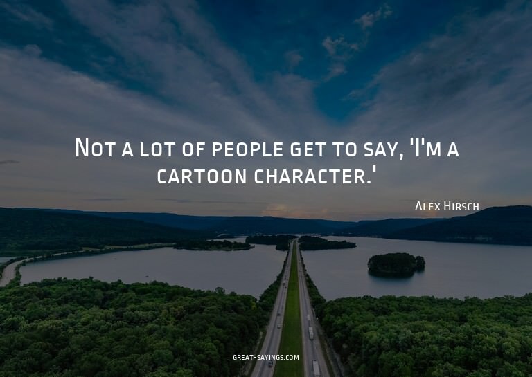 Not a lot of people get to say, 'I'm a cartoon characte