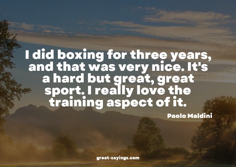 I did boxing for three years, and that was very nice. I