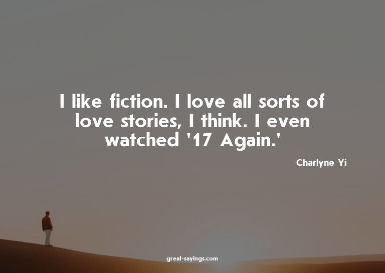 I like fiction. I love all sorts of love stories, I thi