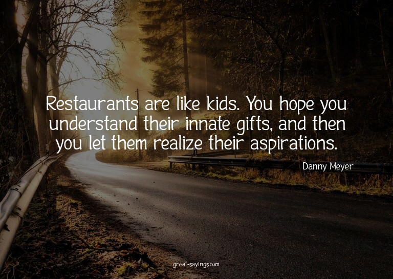Restaurants are like kids. You hope you understand thei