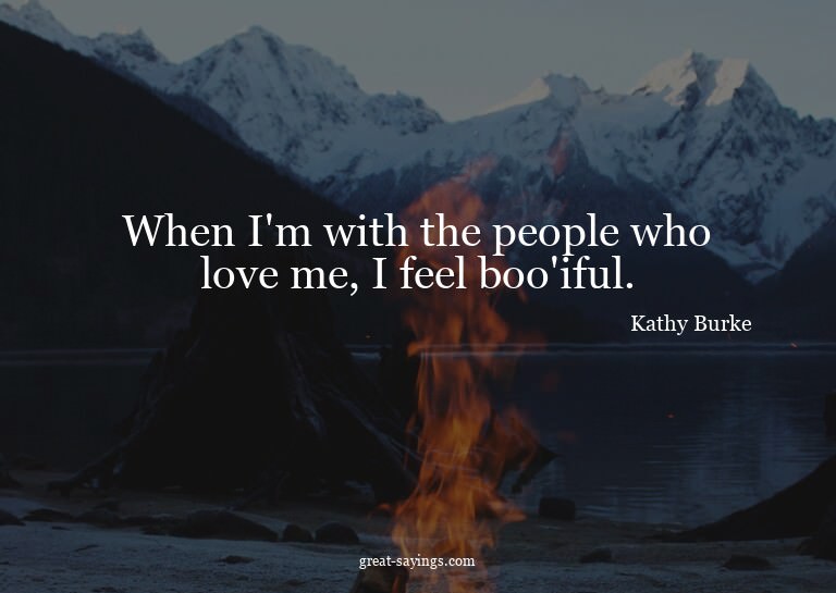 When I'm with the people who love me, I feel boo'iful.


