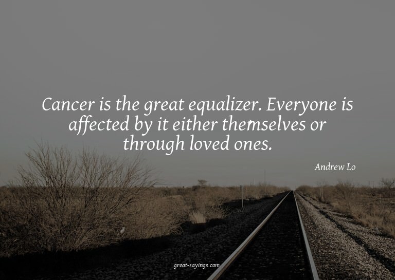 Cancer is the great equalizer. Everyone is affected by