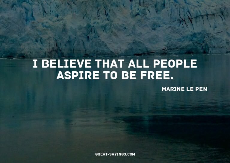 I believe that all people aspire to be free.

