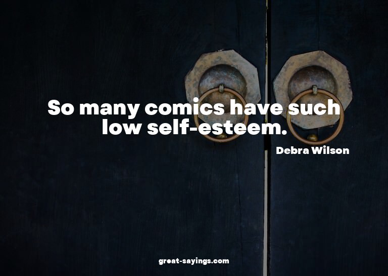 So many comics have such low self-esteem.

