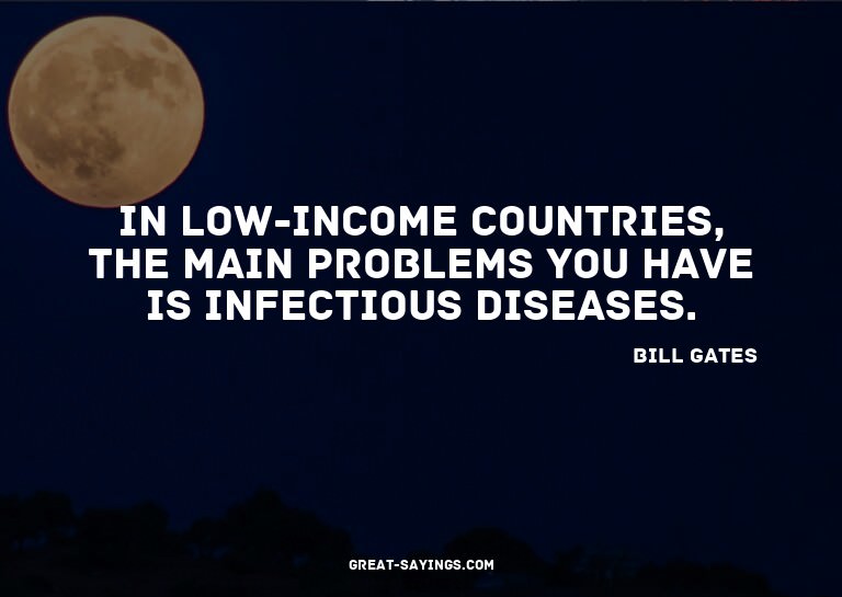 In low-income countries, the main problems you have is