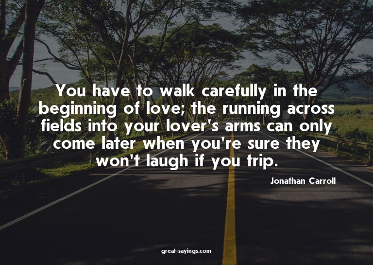 You have to walk carefully in the beginning of love; th