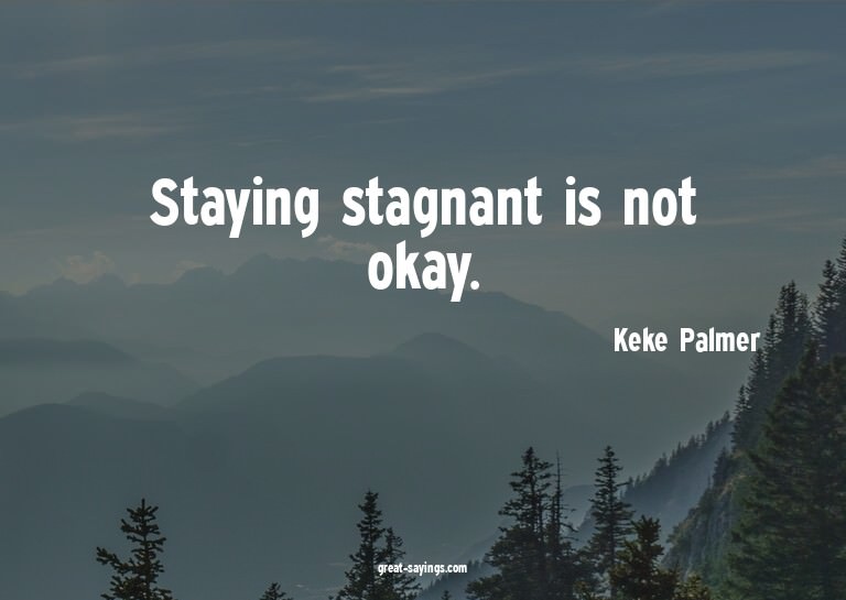 Staying stagnant is not okay.

