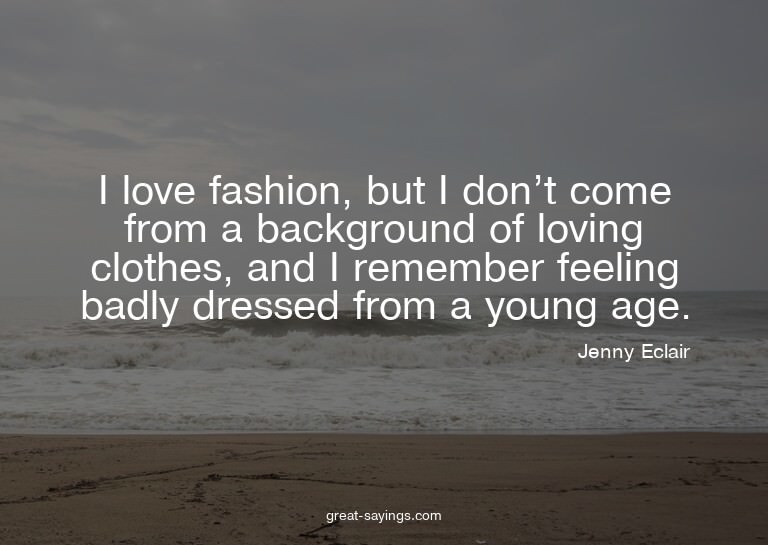 I love fashion, but I don't come from a background of l