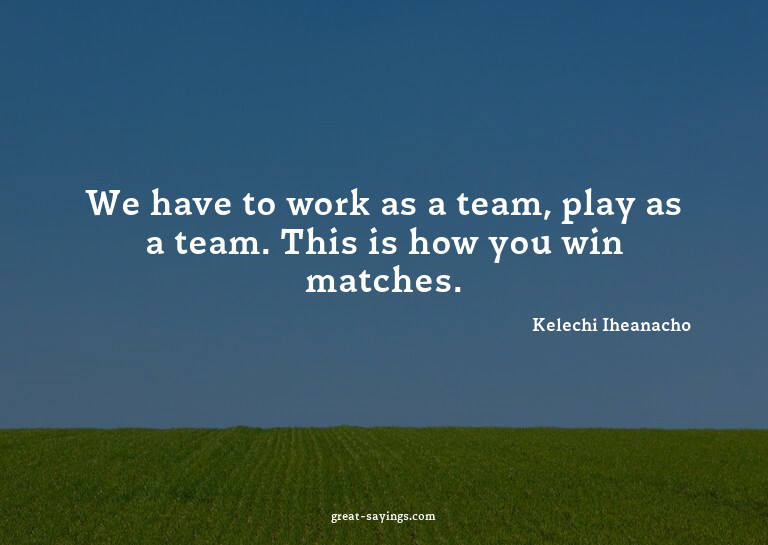 We have to work as a team, play as a team. This is how